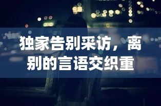 独家告别采访，离别的言语交织重逢的情感