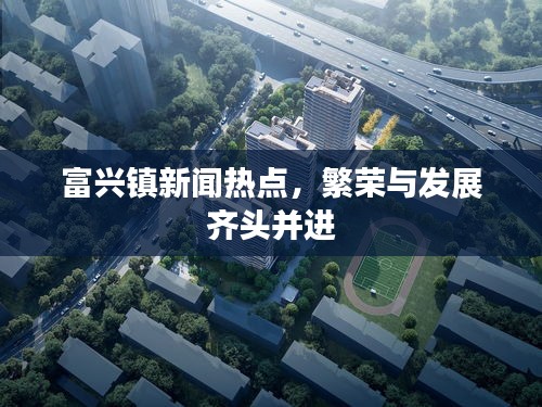 富兴镇新闻热点，繁荣与发展齐头并进