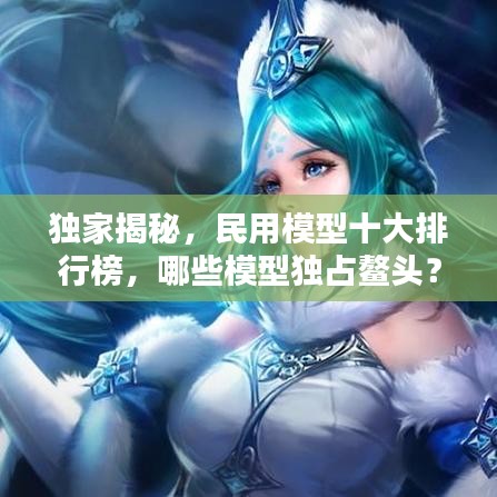 独家揭秘，民用模型十大排行榜，哪些模型独占鳌头？