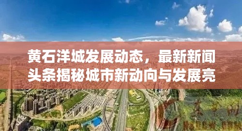 黄石洋城发展动态，最新新闻头条揭秘城市新动向与发展亮点