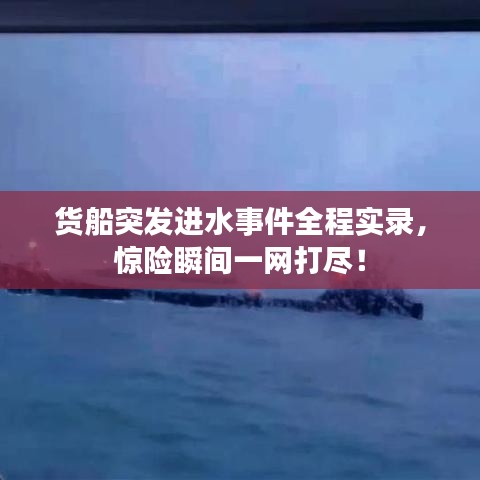 货船突发进水事件全程实录，惊险瞬间一网打尽！
