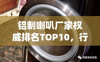 铝制喇叭厂家权威排名TOP10，行业领军品牌一览无遗！