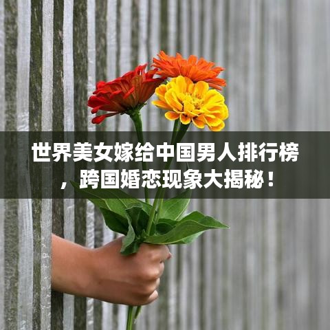 世界美女嫁给中国男人排行榜，跨国婚恋现象大揭秘！