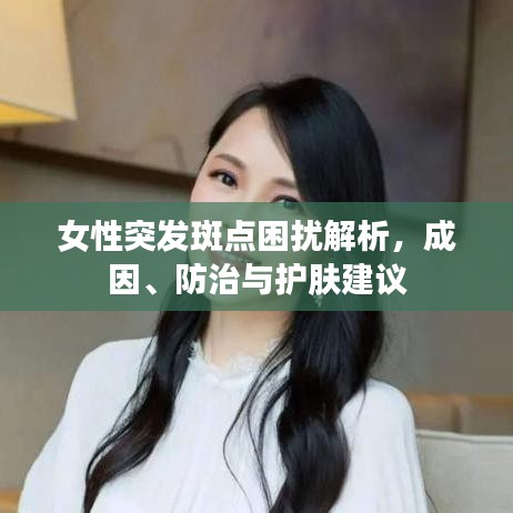 女性突发斑点困扰解析，成因、防治与护肤建议