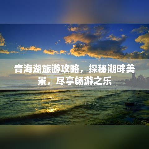 青海湖旅游攻略，探秘湖畔美景，尽享畅游之乐