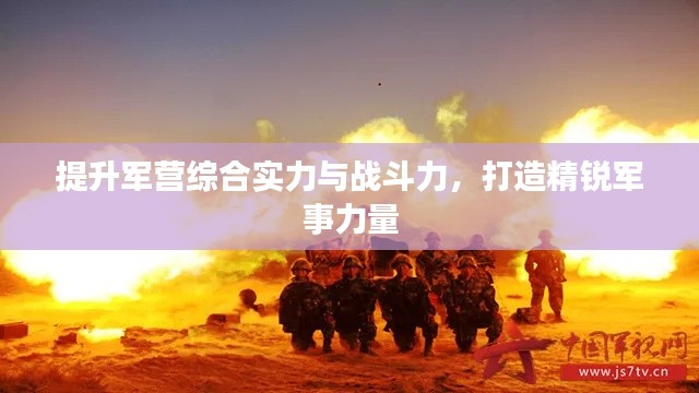 提升军营综合实力与战斗力，打造精锐军事力量