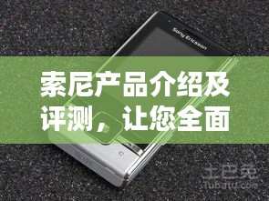 索尼产品介绍及评测，让您全面了解索尼！